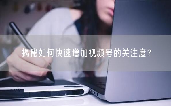揭秘如何快速增加视频号的关注度?