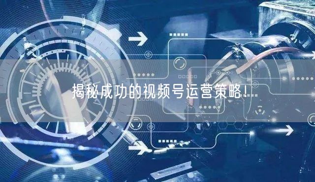 揭秘成功的视频号运营策略!