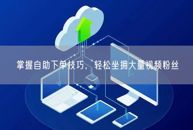 掌握自助下单技巧，轻松坐拥大量视频粉丝