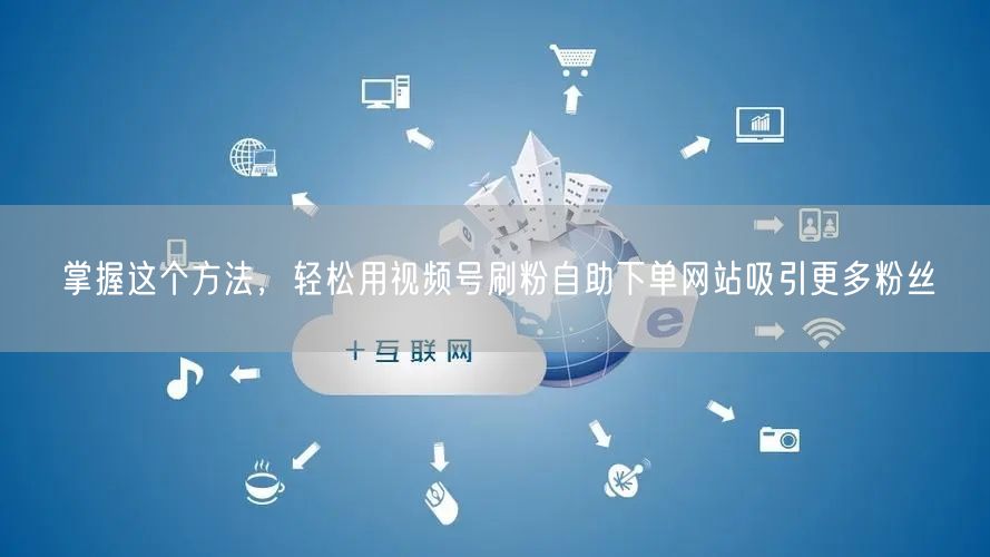 掌握这个方法，轻松用视频号刷粉自助下单网站吸引更多粉丝