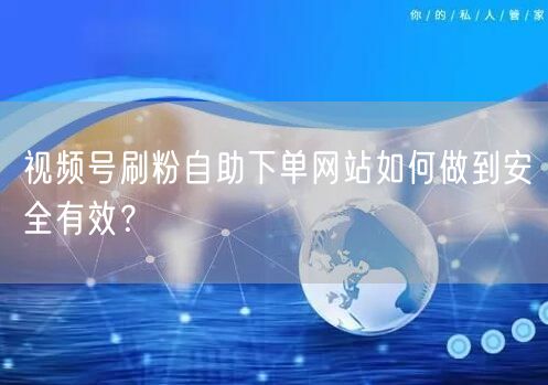 视频号刷粉自助下单网站如何做到安全有效?
