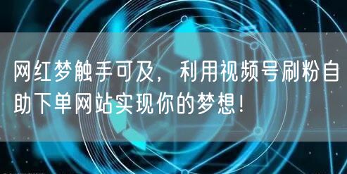 网红梦触手可及,利用视频号刷粉自助下单网站实现你的梦想!