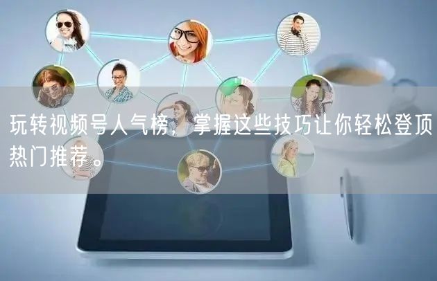 玩转视频号人气榜，掌握这些技巧让你轻松登顶热门推荐。