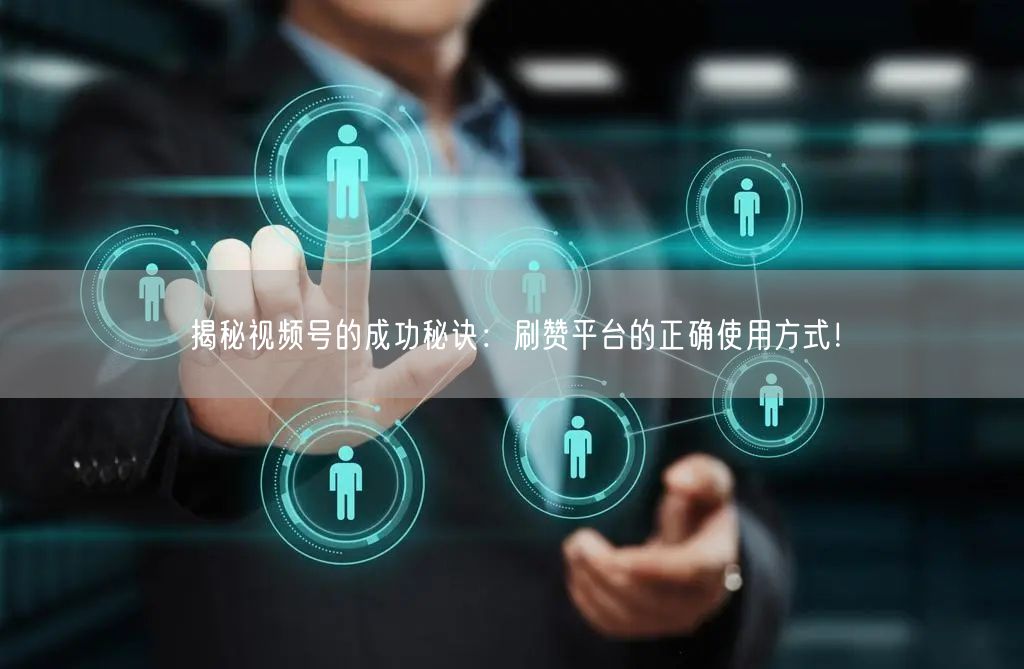 揭秘视频号的成功秘诀：刷赞平台的正确使用方式！