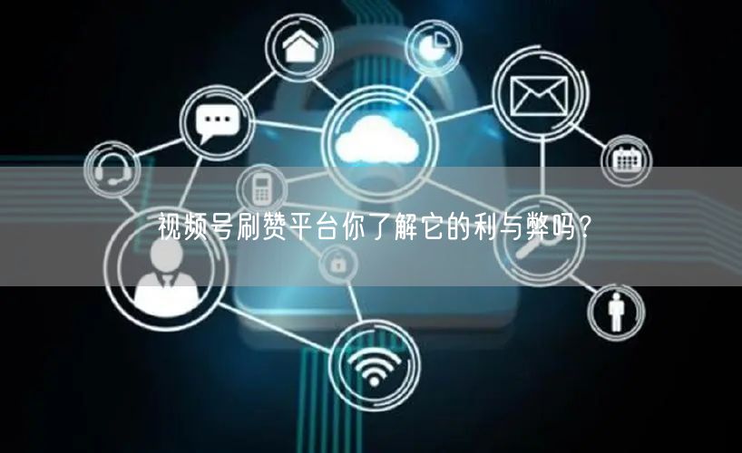 视频号刷赞平台你了解它的利与弊吗?