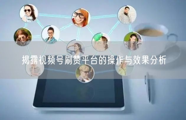 揭露视频号刷赞平台的操作与效果分析