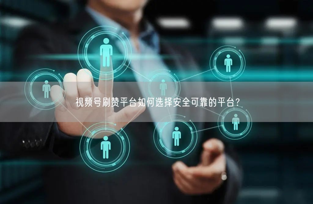 视频号刷赞平台如何选择安全可靠的平台?