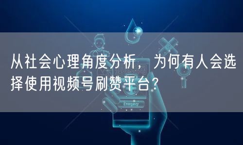 从社会心理角度分析,为何有人会选择使用视频号刷赞平台?