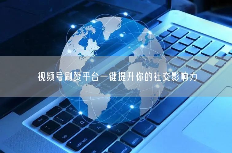 视频号刷赞平台一键提升你的社交影响力