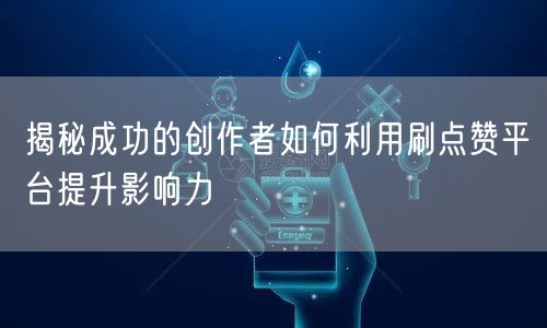 揭秘成功的创作者如何利用刷点赞平台提升影响力