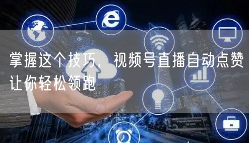 掌握这个技巧,视频号直播自动点赞让你轻松领跑