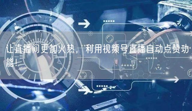 让直播间更加火热,利用视频号直播自动点赞功能!